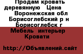 Продам кровать деревянную › Цена ­ 1 500 - Воронежская обл., Борисоглебский р-н, Борисоглебск г. Мебель, интерьер » Кровати   